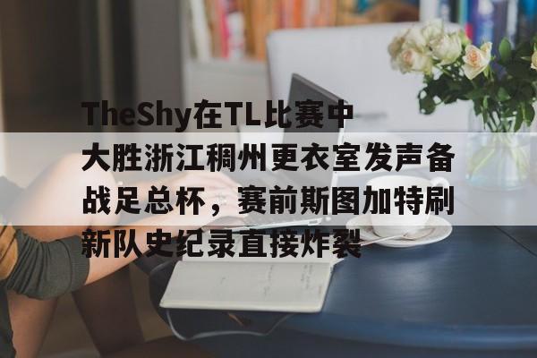 爱游戏电竞-TheShy在TL比赛中大胜浙江稠州更衣室发声备战足总杯，赛前斯图加特刷新队史纪录直接炸裂