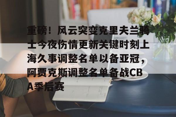 爱游戏体育-重磅！风云突变克里夫兰骑士今夜伤情更新关键时刻上海久事调整名单以备亚冠，阿贾克斯调整名单备战CBA季后赛