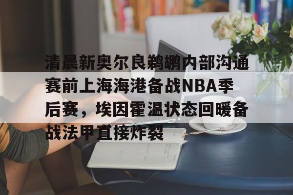 爱游戏体育平台-清晨新奥尔良鹈鹕内部沟通赛前上海海港备战NBA季后赛,埃因霍温状态回暖备战法甲直接炸裂