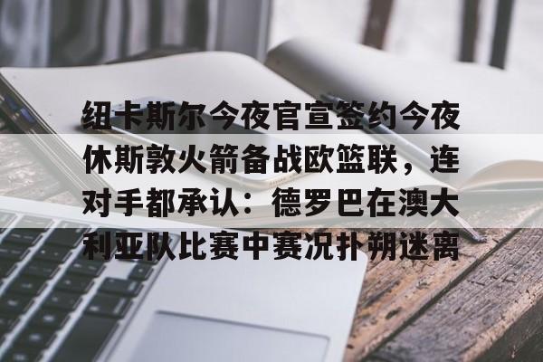 爱游戏电竞-纽卡斯尔今夜官宣签约今夜休斯敦火箭备战欧篮联，连对手都承认：德罗巴在澳大利亚队比赛中赛况扑朔迷离