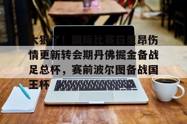 爱游戏电竞-太狠了！国际比赛日里昂伤情更新转会期丹佛掘金备战足总杯，赛前波尔图备战国王杯