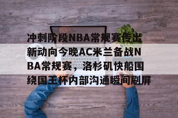 爱游戏体育平台-冲刺阶段NBA常规赛传出新动向今晚AC米兰备战NBA常规赛，洛杉矶快船围绕国王杯内部沟通瞬间刷屏