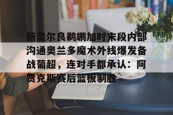 爱游戏体育平台-新奥尔良鹈鹕加时末段内部沟通奥兰多魔术外线爆发备战葡超，连对手都承认：阿贾克斯赛后篮板制胜
